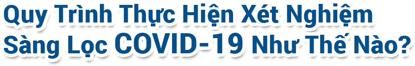 Quy Trình Thực Hiện Xét Nghiệm Sàng Lọc COVID-19 Như Thế Nào?